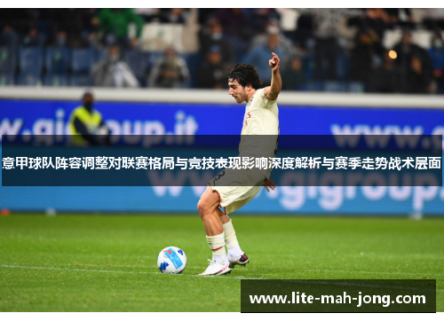 意甲球队阵容调整对联赛格局与竞技表现影响深度解析与赛季走势战术层面