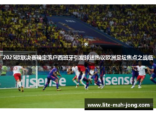 2025欧联决赛确定落户西班牙引发球迷热议欧洲足坛焦点之战临