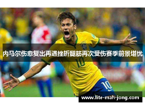 内马尔伤愈复出再遇挫折腿筋再次受伤赛季前景堪忧