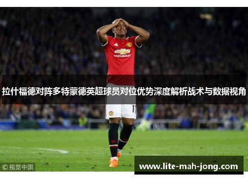 拉什福德对阵多特蒙德英超球员对位优势深度解析战术与数据视角