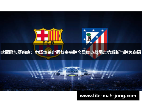 欧冠附加赛前瞻：中场绞杀定调节奏决胜今晨焦点战局走势解析与胜负密码