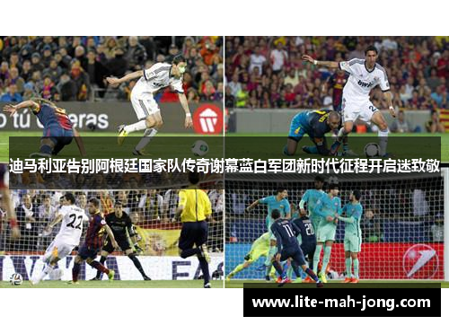 迪马利亚告别阿根廷国家队传奇谢幕蓝白军团新时代征程开启迷致敬