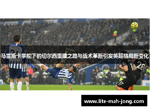马雷斯卡掌舵下的切尔西重建之路与战术革新引发英超格局新变化