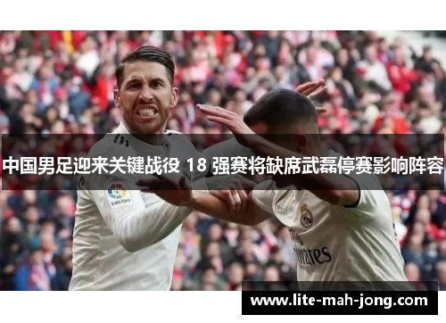 中国男足迎来关键战役 18 强赛将缺席武磊停赛影响阵容