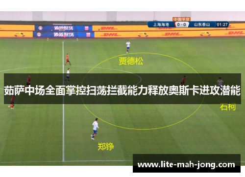 茹萨中场全面掌控扫荡拦截能力释放奥斯卡进攻潜能